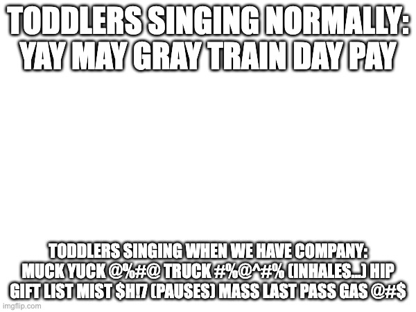 It is true tho | TODDLERS SINGING NORMALLY: YAY MAY GRAY TRAIN DAY PAY; TODDLERS SINGING WHEN WE HAVE COMPANY: MUCK YUCK @%#@ TRUCK #%@^#% (INHALES...) HIP GIFT LIST MIST $H!7 (PAUSES) MASS LAST PASS GAS @#$ | image tagged in kids,singing,childhood | made w/ Imgflip meme maker