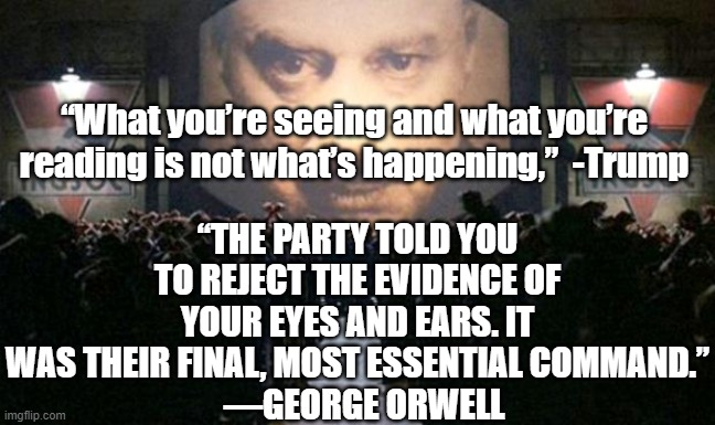 Big brother  | “What you’re seeing and what you’re reading is not what’s happening,”  -Trump “THE PARTY TOLD YOU TO REJECT THE EVIDENCE OF YOUR EYES AND EA | image tagged in big brother | made w/ Imgflip meme maker