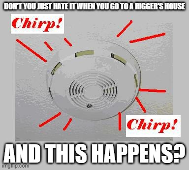 Rigger's Smoke Detector | DON'T YOU JUST HATE IT WHEN YOU GO TO A RIGGER'S HOUSE; AND THIS HAPPENS? | image tagged in smoke detector chirp,beep | made w/ Imgflip meme maker