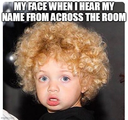 my face when i hear my name from across the room | MY FACE WHEN I HEAR MY NAME FROM ACROSS THE ROOM | image tagged in surprise,funny,name,across the room | made w/ Imgflip meme maker