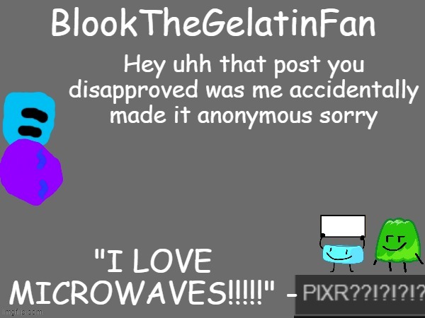 I was being really silly.mp3 | Hey uhh that post you disapproved was me accidentally made it anonymous sorry | image tagged in blook's new microwave loving template | made w/ Imgflip meme maker