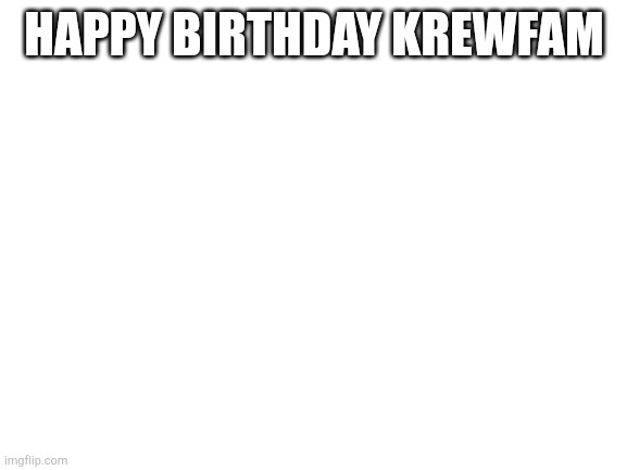 Blank White Template | HAPPY BIRTHDAY KREWFAM | image tagged in blank white template | made w/ Imgflip meme maker