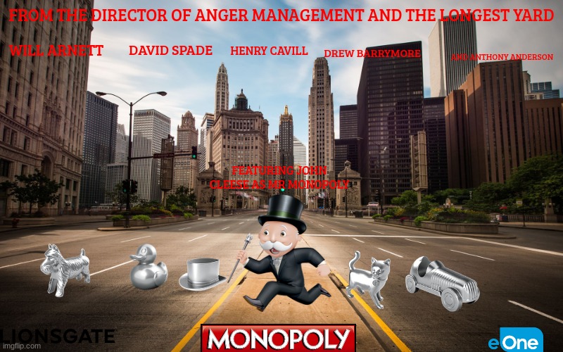 monopoly movie concept art | FROM THE DIRECTOR OF ANGER MANAGEMENT AND THE LONGEST YARD; WILL ARNETT; HENRY CAVILL; DAVID SPADE; DREW BARRYMORE; AND ANTHONY ANDERSON; FEATURING JOHN CLEESE AS MR MONOPOLY | image tagged in empty city street,lionsgate,hasbro,romantic comedy,pg-13,adventure | made w/ Imgflip meme maker