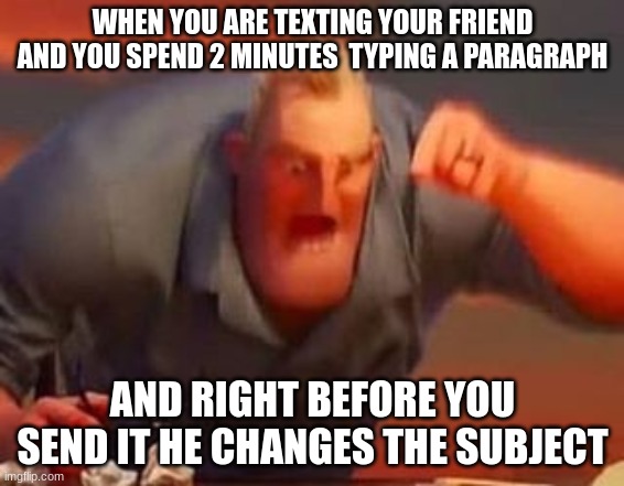 always happens | WHEN YOU ARE TEXTING YOUR FRIEND AND YOU SPEND 2 MINUTES  TYPING A PARAGRAPH; AND RIGHT BEFORE YOU SEND IT HE CHANGES THE SUBJECT | image tagged in mr incredible mad | made w/ Imgflip meme maker