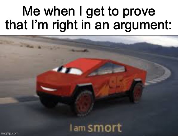 abcdefghijklmnopqrstuvwxyz | Me when I get to prove that I’m right in an argument: | image tagged in i am smort | made w/ Imgflip meme maker