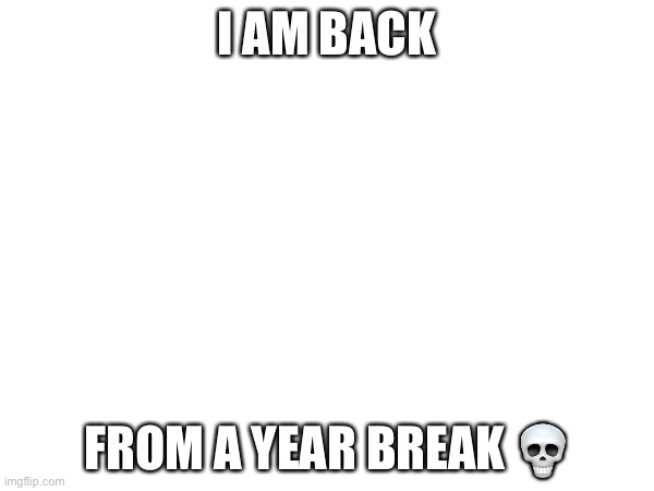 I AM BACK; FROM A YEAR BREAK 💀 | made w/ Imgflip meme maker