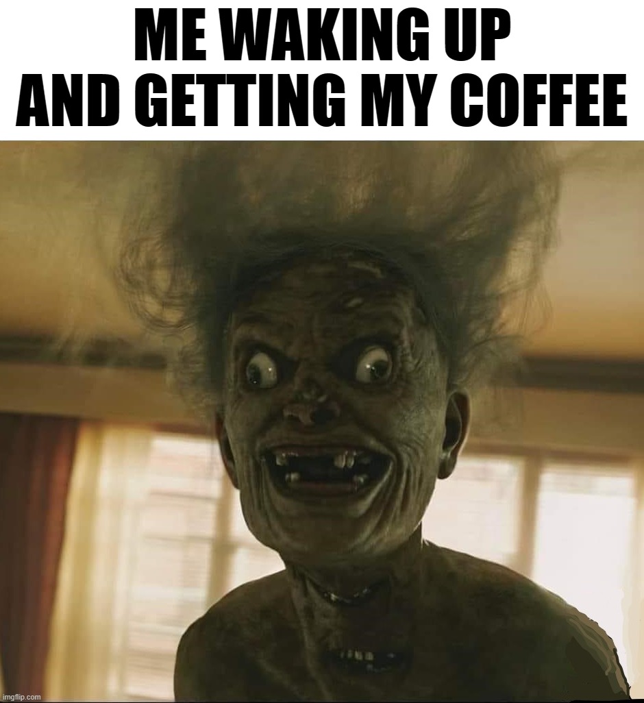 ME WAKING UP AND GETTING MY COFFEE | image tagged in coffee | made w/ Imgflip meme maker