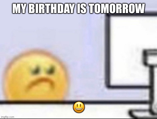 Zad | MY BIRTHDAY IS TOMORROW; 😃 | image tagged in zad | made w/ Imgflip meme maker