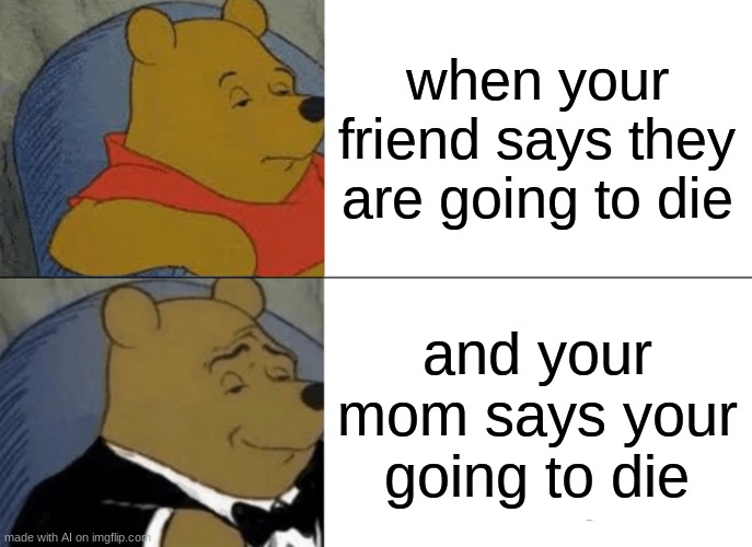 Ai knows | when your friend says they are going to die; and your mom says your going to die | image tagged in memes,tuxedo winnie the pooh | made w/ Imgflip meme maker
