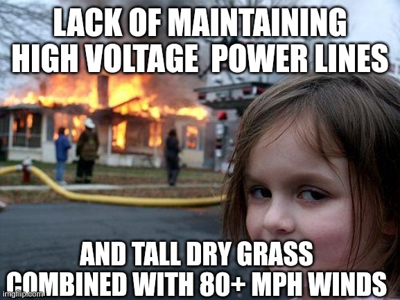 Disaster Girl Meme | LACK OF MAINTAINING HIGH VOLTAGE  POWER LINES AND TALL DRY GRASS COMBINED WITH 80+ MPH WINDS | image tagged in memes,disaster girl | made w/ Imgflip meme maker