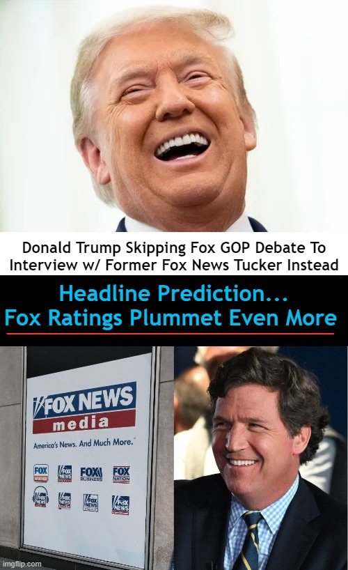 L O L !! | Donald Trump Skipping Fox GOP Debate To
Interview w/ Former Fox News Tucker Instead; _________________; Headline Prediction...
Fox Ratings Plummet Even More | image tagged in politics,donald trump,tucker carlson,donald trump approves,fox news,ratings | made w/ Imgflip meme maker