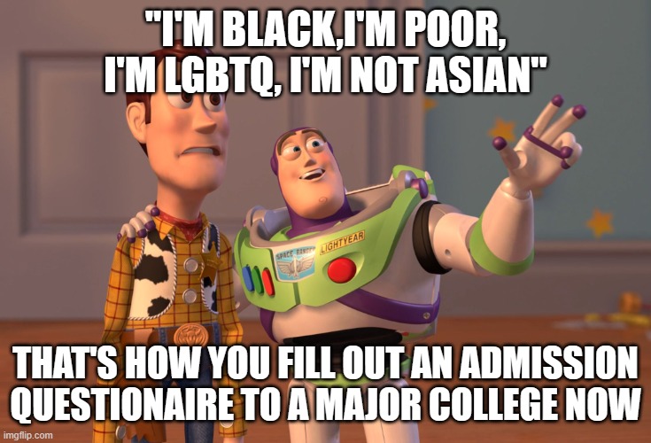 X, X Everywhere Meme | "I'M BLACK,I'M POOR, I'M LGBTQ, I'M NOT ASIAN"; THAT'S HOW YOU FILL OUT AN ADMISSION QUESTIONAIRE TO A MAJOR COLLEGE NOW | image tagged in memes,x x everywhere | made w/ Imgflip meme maker