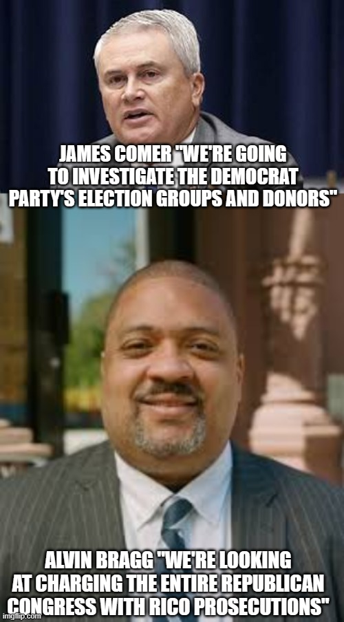 JAMES COMER "WE'RE GOING TO INVESTIGATE THE DEMOCRAT PARTY'S ELECTION GROUPS AND DONORS"; ALVIN BRAGG "WE'RE LOOKING AT CHARGING THE ENTIRE REPUBLICAN CONGRESS WITH RICO PROSECUTIONS" | image tagged in james comer,alvin bragg meme | made w/ Imgflip meme maker