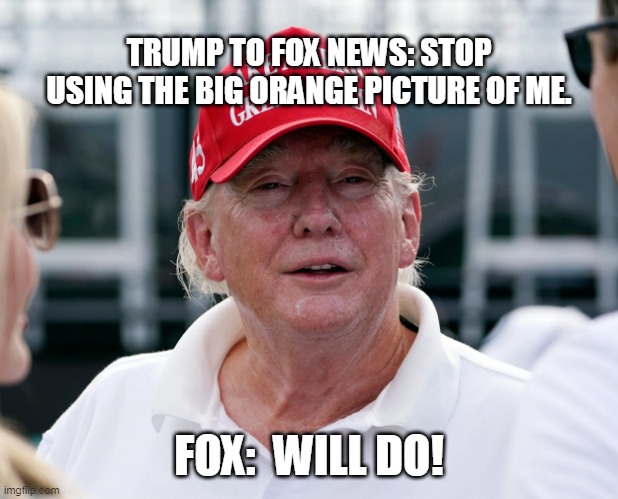 Trump to FOX | TRUMP TO FOX NEWS: STOP USING THE BIG ORANGE PICTURE OF ME. FOX:  WILL DO! | image tagged in trump old man,maga,trump2024,trump to gop | made w/ Imgflip meme maker