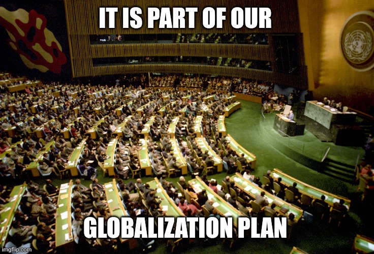 United nations | IT IS PART OF OUR GLOBALIZATION PLAN | image tagged in united nations | made w/ Imgflip meme maker