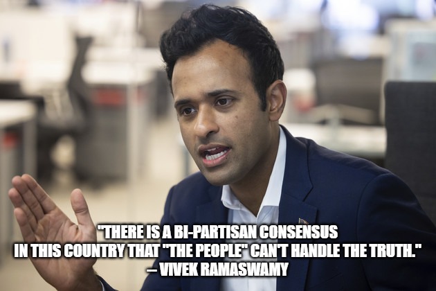 Dems/Reps think you are an idiot | "THERE IS A BI-PARTISAN CONSENSUS IN THIS COUNTRY THAT "THE PEOPLE" CAN'T HANDLE THE TRUTH."
-- VIVEK RAMASWAMY | image tagged in gop,dnc,presidential race | made w/ Imgflip meme maker