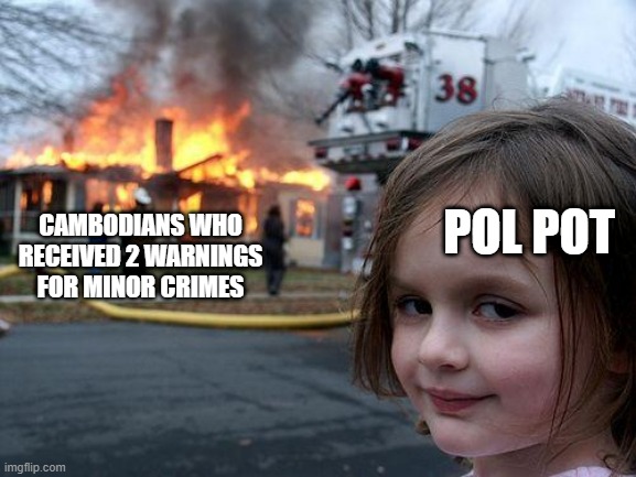 The Killing Fields | POL POT; CAMBODIANS WHO RECEIVED 2 WARNINGS FOR MINOR CRIMES | image tagged in memes,disaster girl | made w/ Imgflip meme maker