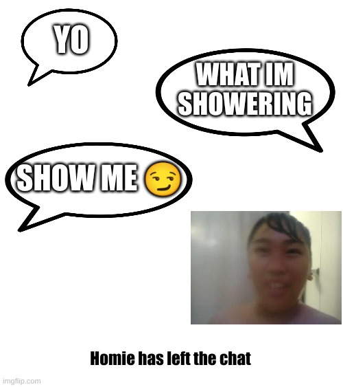Pics | YO; WHAT IM SHOWERING; SHOW ME 😏; Homie has left the chat | image tagged in funny,funny memes | made w/ Imgflip meme maker