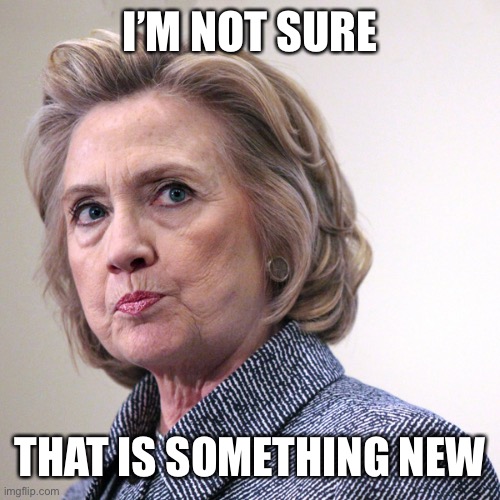 hillary clinton pissed | I’M NOT SURE THAT IS SOMETHING NEW | image tagged in hillary clinton pissed | made w/ Imgflip meme maker