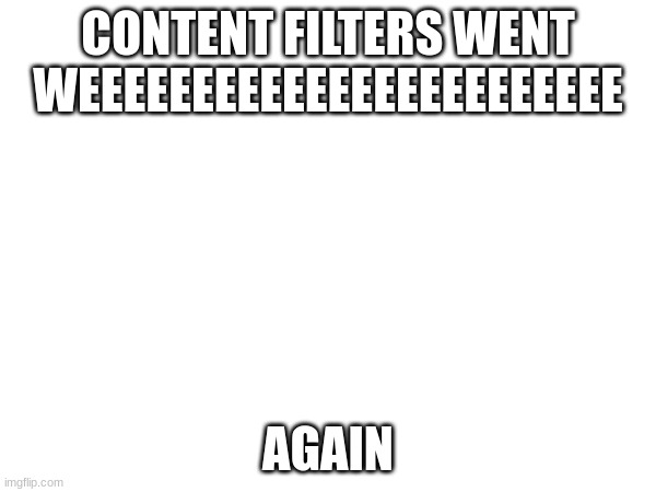 CONTENT FILTERS WENT WEEEEEEEEEEEEEEEEEEEEEEEE; AGAIN | made w/ Imgflip meme maker