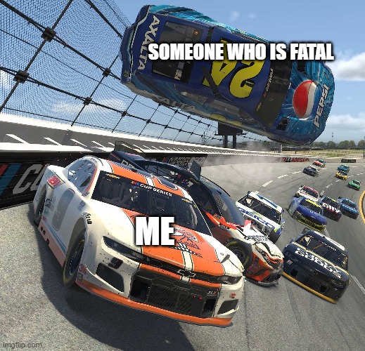 nascar crash | SOMEONE WHO IS FATAL; ME | image tagged in nascar,crashes,memes | made w/ Imgflip meme maker