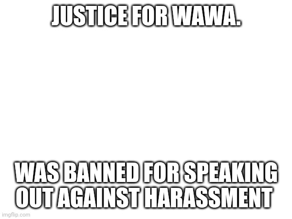 JUSTICE FOR WAWA. WAS BANNED FOR SPEAKING OUT AGAINST HARASSMENT | made w/ Imgflip meme maker