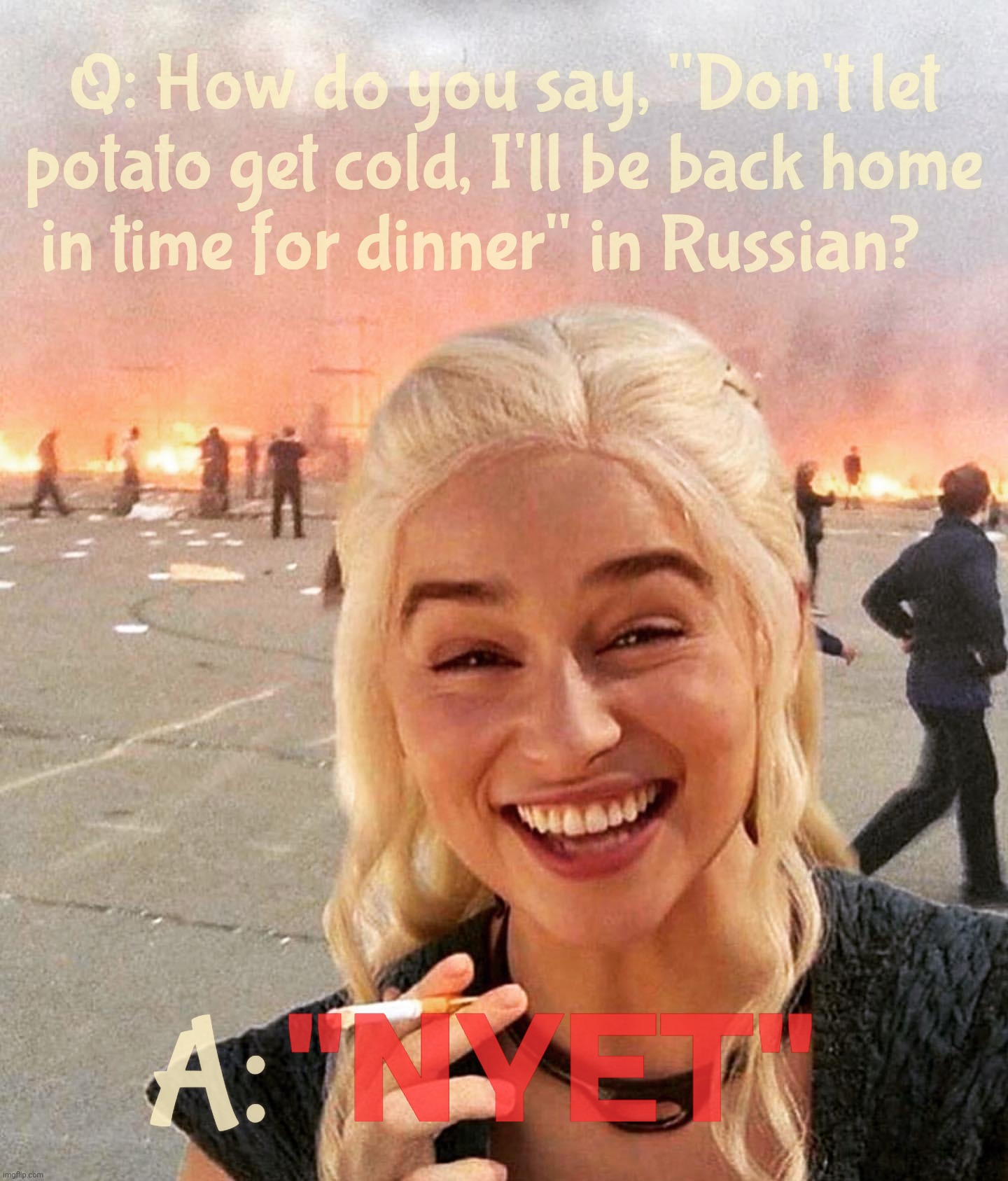 Dumbass Poostain's army only brought a lunch | Q: How do you say, "Don't let potato get cold, I'll be back home
in time for dinner" in Russian? "NYET" A: | image tagged in disaster smoker girl,russo-ukrainian war,poow widdle poostain,is potato,say ukranazi again you commie windbag,putin zhe grate | made w/ Imgflip meme maker