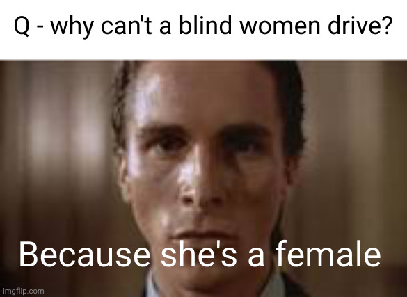 no further discussion | Q - why can't a blind women drive? Because she's a female | image tagged in patrick bateman staring,blind,female,jokes,funny,so true | made w/ Imgflip meme maker
