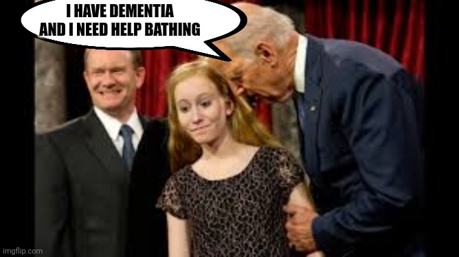 Creepy Joe Biden | I HAVE DEMENTIA AND I NEED HELP BATHING | image tagged in creepy joe biden | made w/ Imgflip meme maker