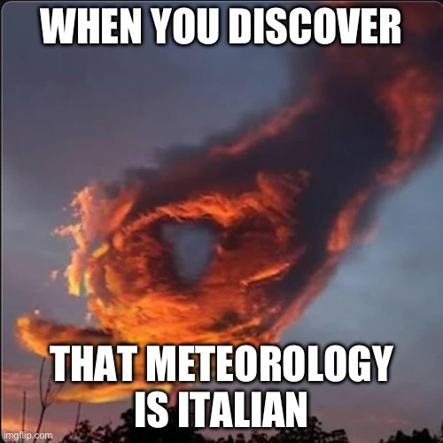 3 octaves and a thumb | WHEN YOU DISCOVER; THAT METEOROLOGY IS ITALIAN | image tagged in italian,meteorology,cloud | made w/ Imgflip meme maker