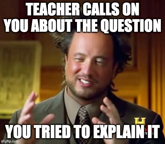 School memes pt2 | TEACHER CALLS ON YOU ABOUT THE QUESTION; YOU TRIED TO EXPLAIN IT | image tagged in memes,ancient aliens,school meme | made w/ Imgflip meme maker