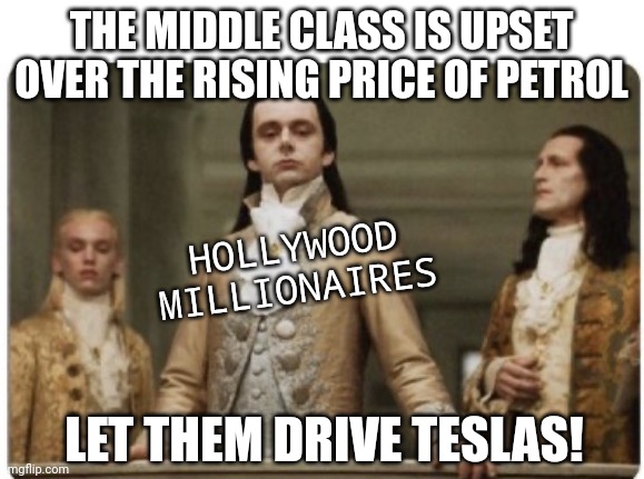 Superior Royalty | THE MIDDLE CLASS IS UPSET OVER THE RISING PRICE OF PETROL; HOLLYWOOD MILLIONAIRES; LET THEM DRIVE TESLAS! | image tagged in superior royalty | made w/ Imgflip meme maker