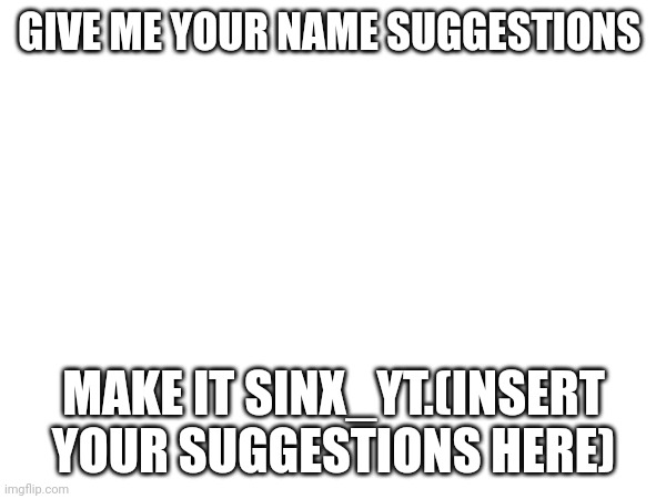 GIVE ME YOUR NAME SUGGESTIONS; MAKE IT SINX_YT.(INSERT YOUR SUGGESTIONS HERE) | made w/ Imgflip meme maker