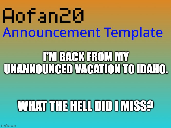 I'M BACK FROM MY UNANNOUNCED VACATION TO IDAHO. WHAT THE HELL DID I MISS? | image tagged in aofan announcements | made w/ Imgflip meme maker