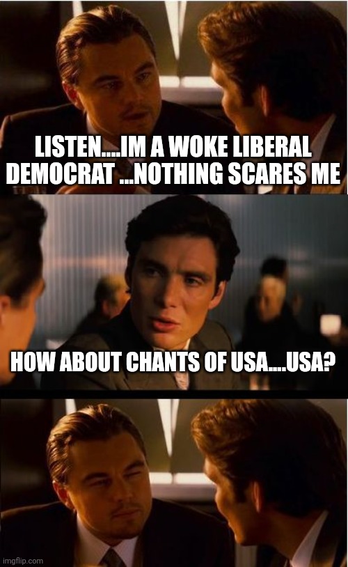 It's their kryptonite | LISTEN....IM A WOKE LIBERAL DEMOCRAT ...NOTHING SCARES ME; HOW ABOUT CHANTS OF USA....USA? | image tagged in memes,inception | made w/ Imgflip meme maker