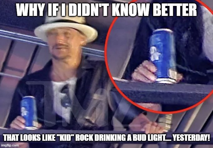 Kid Rock Bud Light | WHY IF I DIDN'T KNOW BETTER; THAT LOOKS LIKE "KID" ROCK DRINKING A BUD LIGHT.... YESTERDAY! | image tagged in kid rock bud light | made w/ Imgflip meme maker