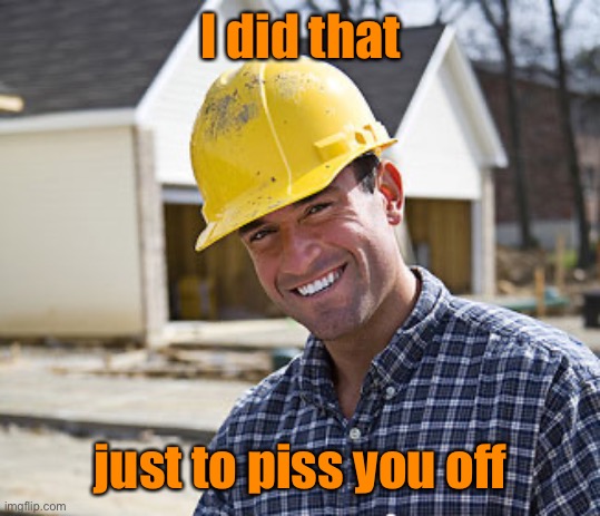 contractor | I did that just to piss you off | image tagged in contractor | made w/ Imgflip meme maker