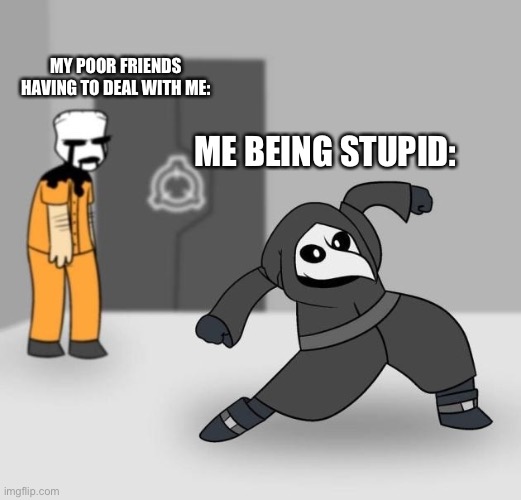 SCP 049 dancing | MY POOR FRIENDS HAVING TO DEAL WITH ME:; ME BEING STUPID: | image tagged in scp 049 dancing | made w/ Imgflip meme maker