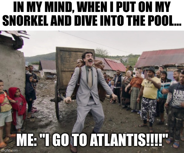 I go to Atlantis | IN MY MIND, WHEN I PUT ON MY SNORKEL AND DIVE INTO THE POOL... ME: "I GO TO ATLANTIS!!!!" | image tagged in borat i go to america | made w/ Imgflip meme maker