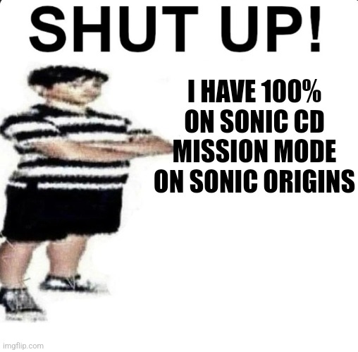 SHUT UP! My dad works for | I HAVE 100% ON SONIC CD MISSION MODE ON SONIC ORIGINS | image tagged in shut up my dad works for | made w/ Imgflip meme maker