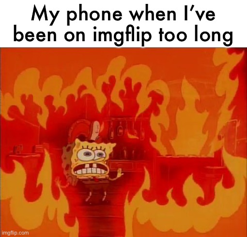 generates heat somehow | My phone when I’ve been on imgflip too long | image tagged in burning spongebob,funny,me for real,phone,imgflip | made w/ Imgflip meme maker