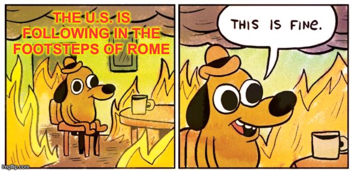 The U.S. is Following in Rome's Footsteps | THE U.S. IS FOLLOWING IN THE FOOTSTEPS OF ROME | image tagged in memes,this is fine | made w/ Imgflip meme maker