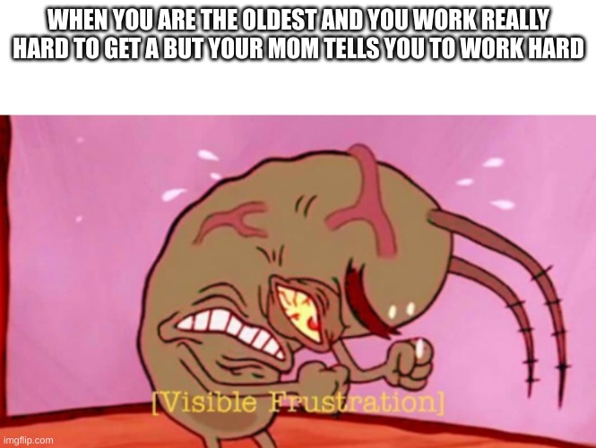 Cringin Plankton / Visible Frustation | WHEN YOU ARE THE OLDEST AND YOU WORK REALLY HARD TO GET A BUT YOUR MOM TELLS YOU TO WORK HARD | image tagged in cringin plankton / visible frustation | made w/ Imgflip meme maker