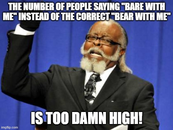Too Damn High Meme | THE NUMBER OF PEOPLE SAYING "BARE WITH ME" INSTEAD OF THE CORRECT "BEAR WITH ME"; IS TOO DAMN HIGH! | image tagged in memes,too damn high | made w/ Imgflip meme maker