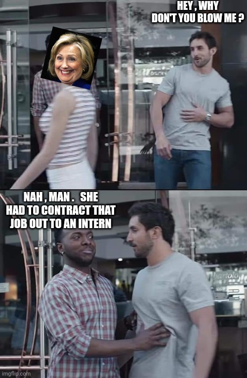 black guy stopping | HEY , WHY DON'T YOU BLOW ME ? NAH , MAN .   SHE HAD TO CONTRACT THAT JOB OUT TO AN INTERN | image tagged in black guy stopping | made w/ Imgflip meme maker