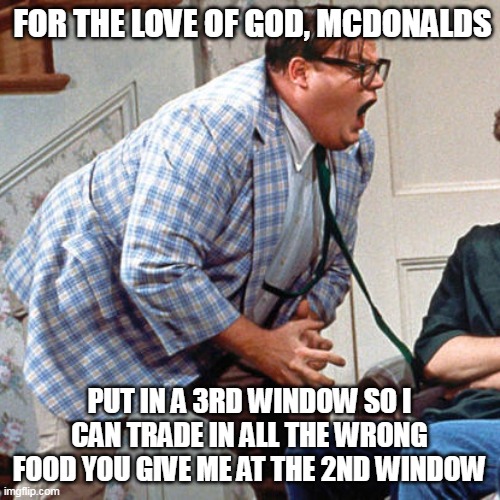 Chris Farley For the love of god | FOR THE LOVE OF GOD, MCDONALDS; PUT IN A 3RD WINDOW SO I CAN TRADE IN ALL THE WRONG FOOD YOU GIVE ME AT THE 2ND WINDOW | image tagged in chris farley for the love of god,meme,memes,funny,mcdonalds | made w/ Imgflip meme maker