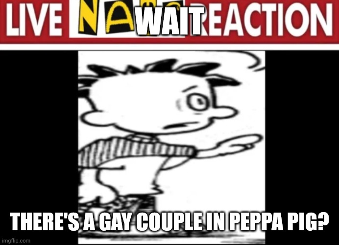 Well... everything is going gay is suppose | WAIT; THERE'S A GAY COUPLE IN PEPPA PIG? | image tagged in live nate reaction | made w/ Imgflip meme maker