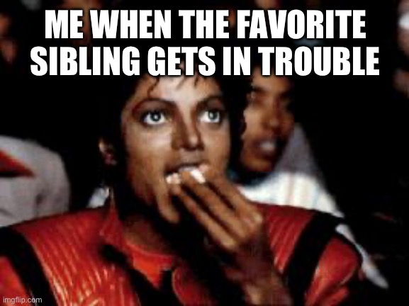 michael jackson eating popcorn | ME WHEN THE FAVORITE SIBLING GETS IN TROUBLE | image tagged in michael jackson eating popcorn | made w/ Imgflip meme maker