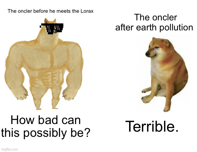 It’s true | The oncler before he meets the Lorax; The oncler after earth pollution; How bad can this possibly be? Terrible. | image tagged in memes,buff doge vs cheems | made w/ Imgflip meme maker