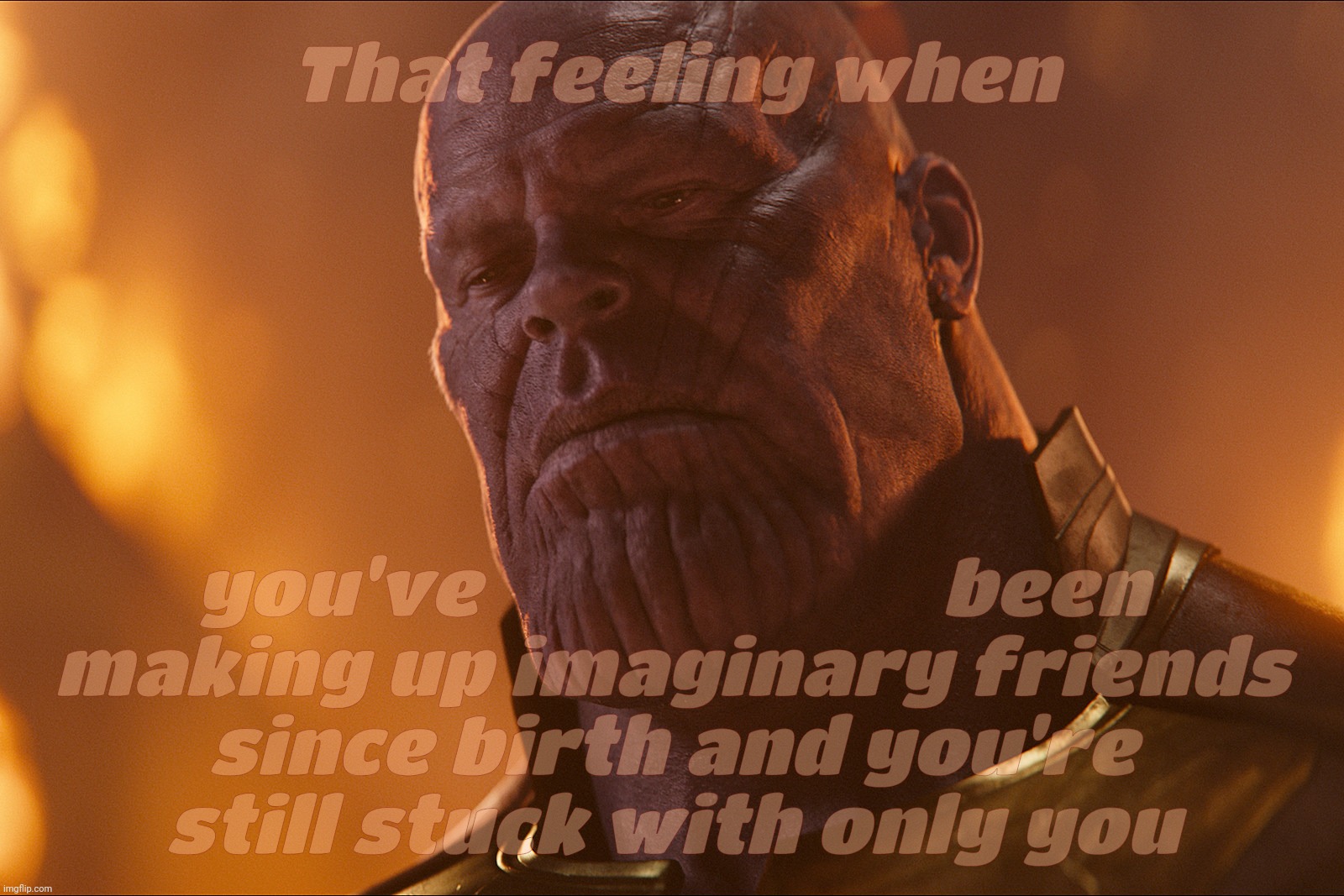 It isn't easy being Sad Titan | That feeling when; you've                          been
making up imaginary friends
since birth and you're
still stuck with only you | image tagged in thanos,thanos sad,sad titan,moonie,moo man,so emo | made w/ Imgflip meme maker